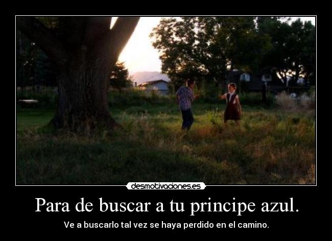 Para de buscar a tu principe azul. - Ve a buscarlo tal vez se haya perdido en el camino.