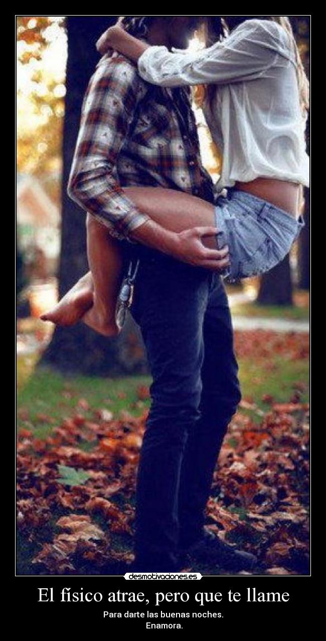 El físico atrae, pero que te llame - Para darte las buenas noches.
Enamora.