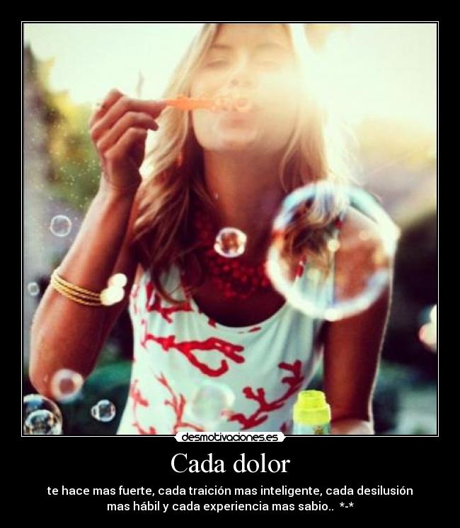 Cada dolor - te hace mas fuerte, cada traición mas inteligente, cada desilusión
mas hábil y cada experiencia mas sabio.. ♥*-*