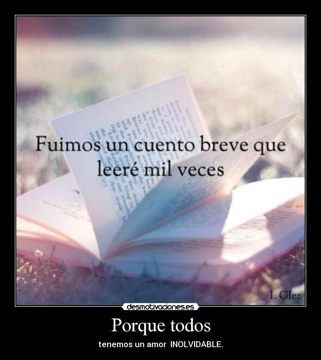 Porque todos - tenemos un amor INOLVIDABLE.