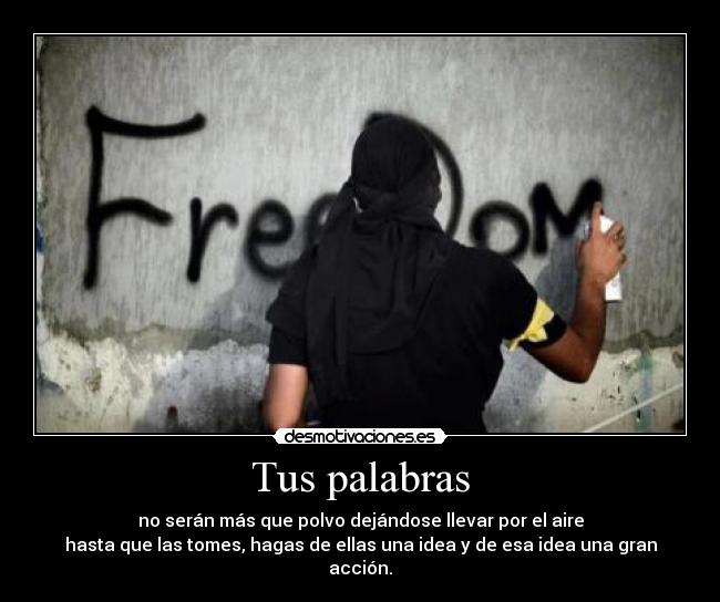 Tus palabras - no serán más que polvo dejándose llevar por el aire
hasta que las tomes, hagas de ellas una idea y de esa idea una gran acción.