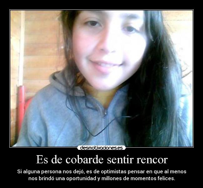 Es de cobarde sentir rencor - Si alguna persona nos dejó, es de optimistas pensar en que al menos
nos brindó una oportunidad y millones de momentos felices.