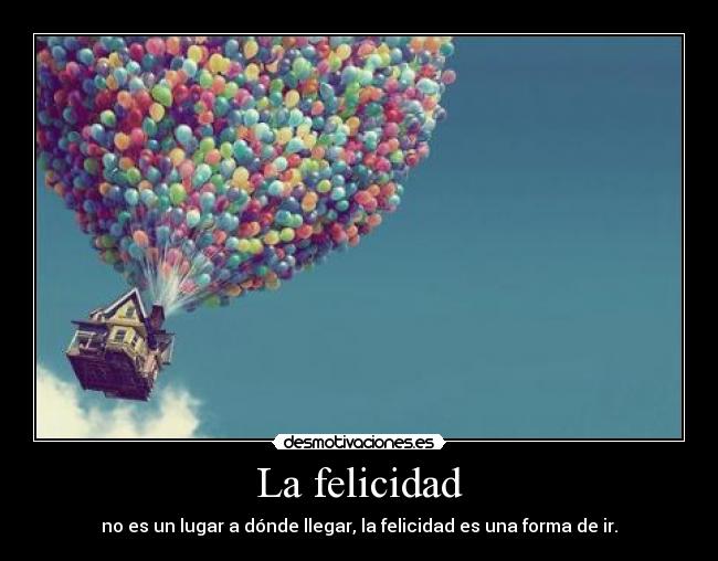 La felicidad - no es un lugar a dónde llegar, la felicidad es una forma de ir.