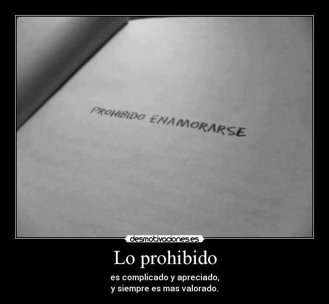 Lo prohibido - es complicado y apreciado,
y siempre es mas valorado.