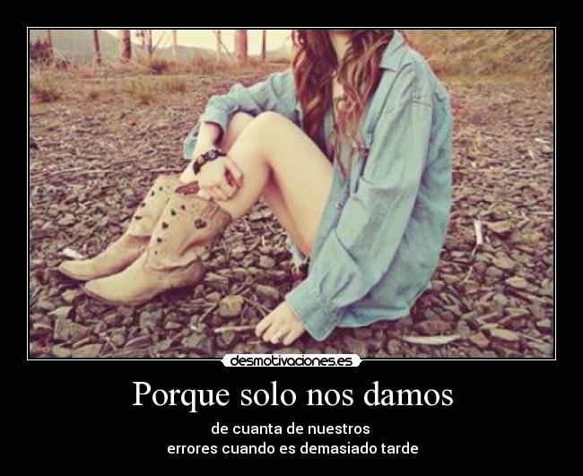 Porque solo nos damos - de cuanta de nuestros
errores cuando es demasiado tarde