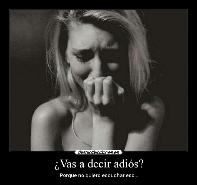 ¿Vas a decir adiós? - Porque no quiero escuchar eso...