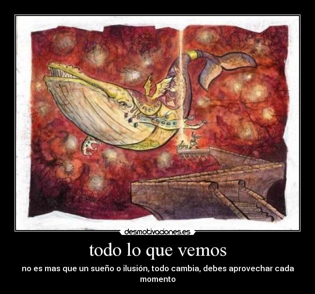 todo lo que vemos - no es mas que un sueño o ilusión, todo cambia, debes aprovechar cada momento