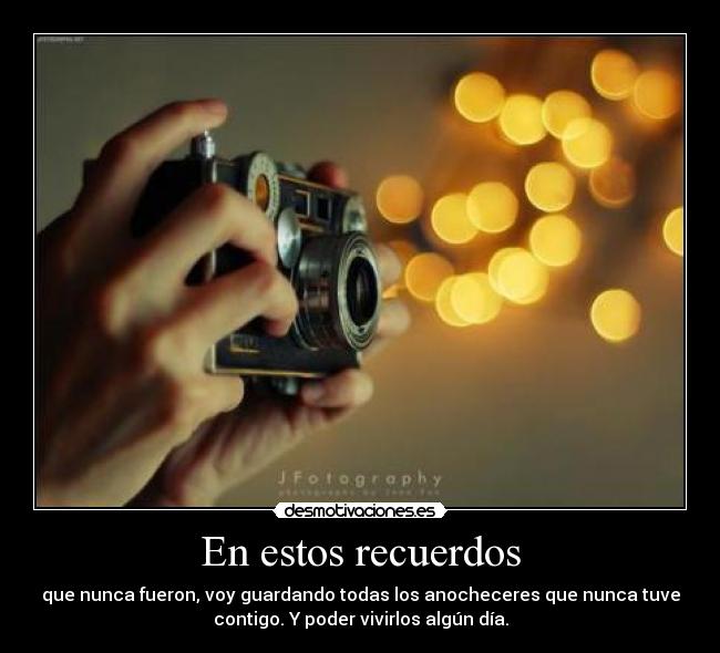 En estos recuerdos - que nunca fueron, voy guardando todas los anocheceres que nunca tuve
contigo. Y poder vivirlos algún día.