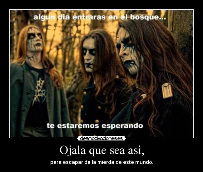Ojala que sea asi, - para escapar de la mierda de este mundo.