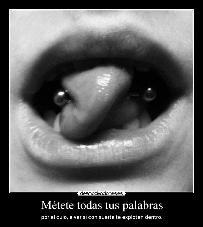 Métete todas tus palabras - por el culo, a ver si con suerte te explotan dentro.