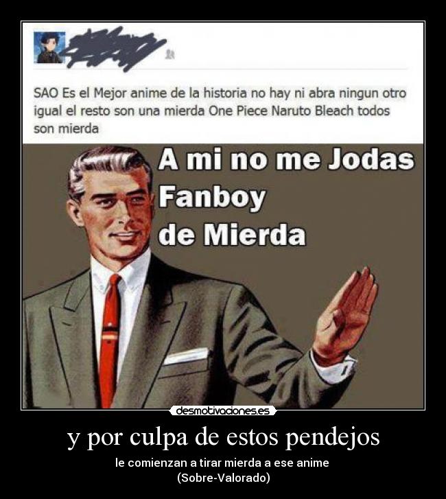 y por culpa de estos pendejos - le comienzan a tirar mierda a ese anime
(Sobre-Valorado)