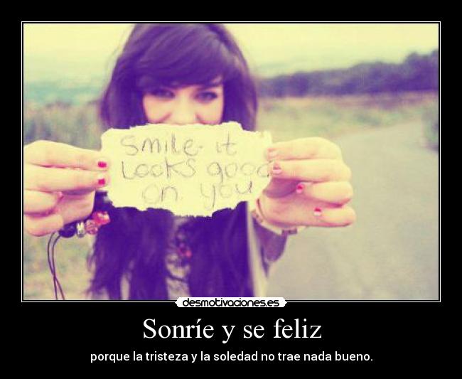 Sonríe y se feliz - porque la tristeza y la soledad no trae nada bueno.