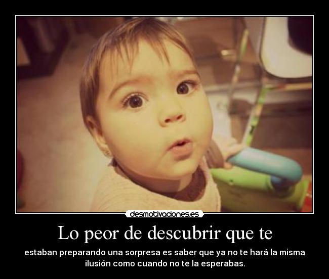 Lo peor de descubrir que te - estaban preparando una sorpresa es saber que ya no te hará la misma
ilusión como cuando no te la esperabas.