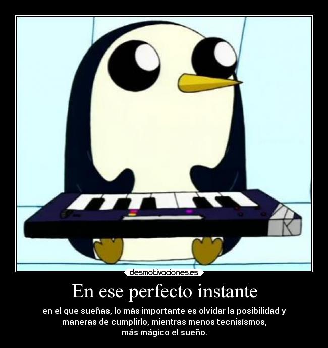 En ese perfecto instante - en el que sueñas, lo más importante es olvidar la posibilidad y
maneras de cumplirlo, mientras menos tecnisísmos,
más mágico el sueño.