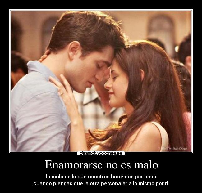 Enamorarse no es malo - lo malo es lo que nosotros hacemos por amor
cuando piensas que la otra persona aria lo mismo por ti.