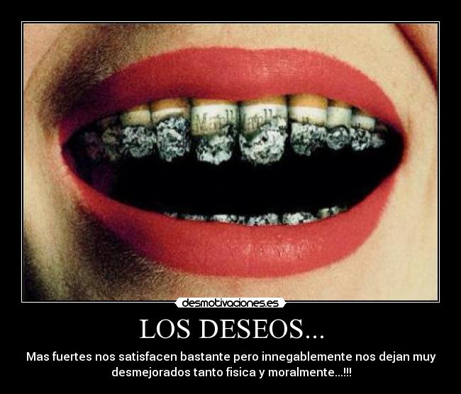 LOS DESEOS... - Mas fuertes nos satisfacen bastante pero innegablemente nos dejan muy
desmejorados tanto fisica y moralmente...!!!