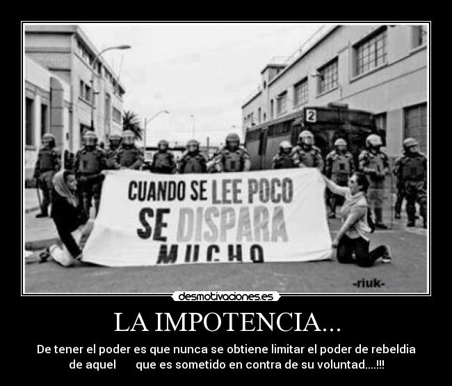 LA IMPOTENCIA... - De tener el poder es que nunca se obtiene limitar el poder de rebeldia
de aquel que es sometido en contra de su voluntad....!!!