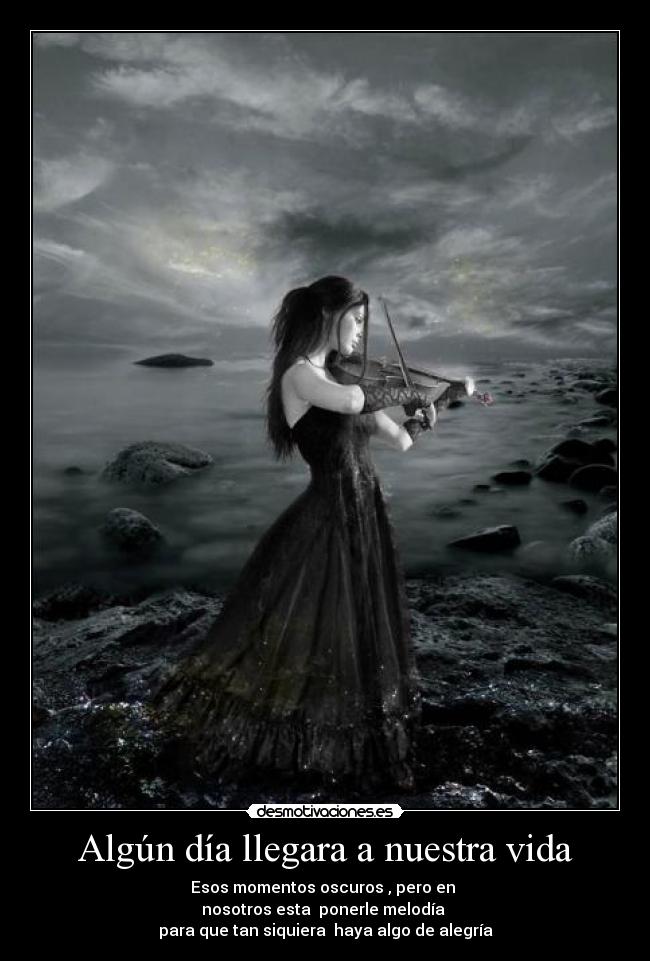 Algún día llegara a nuestra vida - Esos momentos oscuros , pero en
nosotros esta ponerle melodía
para que tan siquiera haya algo de alegría