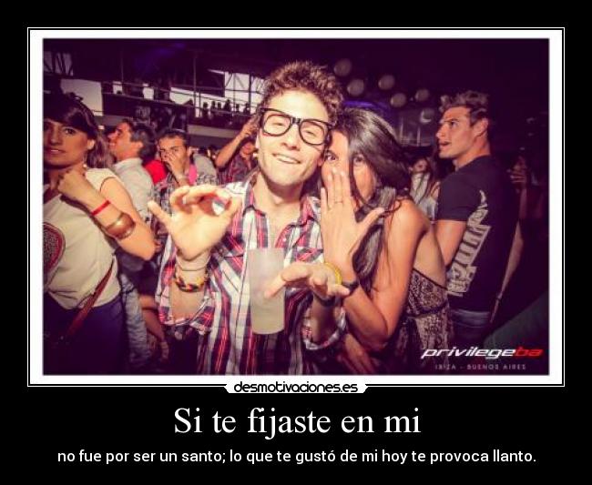 Si te fijaste en mi - no fue por ser un santo; lo que te gustó de mi hoy te provoca llanto.