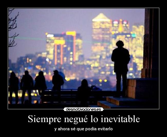 Siempre negué lo inevitable - y ahora sé que podía evitarlo