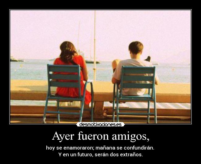 Ayer fueron amigos, - hoy se enamoraron; mañana se confundirán.
Y en un futuro, serán dos extraños.