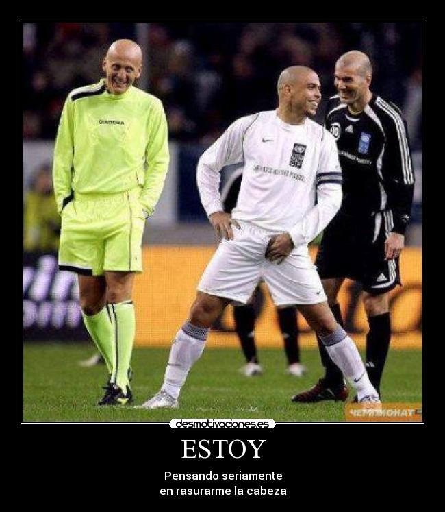 ESTOY - Pensando seriamente
en rasurarme la cabeza