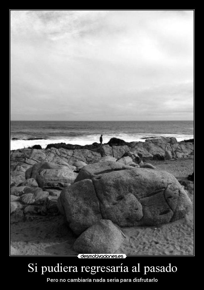 Si pudiera regresaría al pasado - Pero no cambiaría nada seria para disfrutarlo