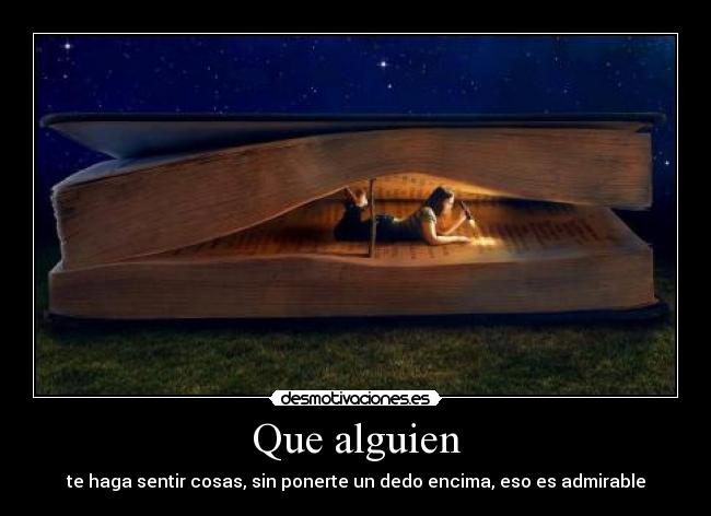 Que alguien - te haga sentir cosas, sin ponerte un dedo encima, eso es admirable