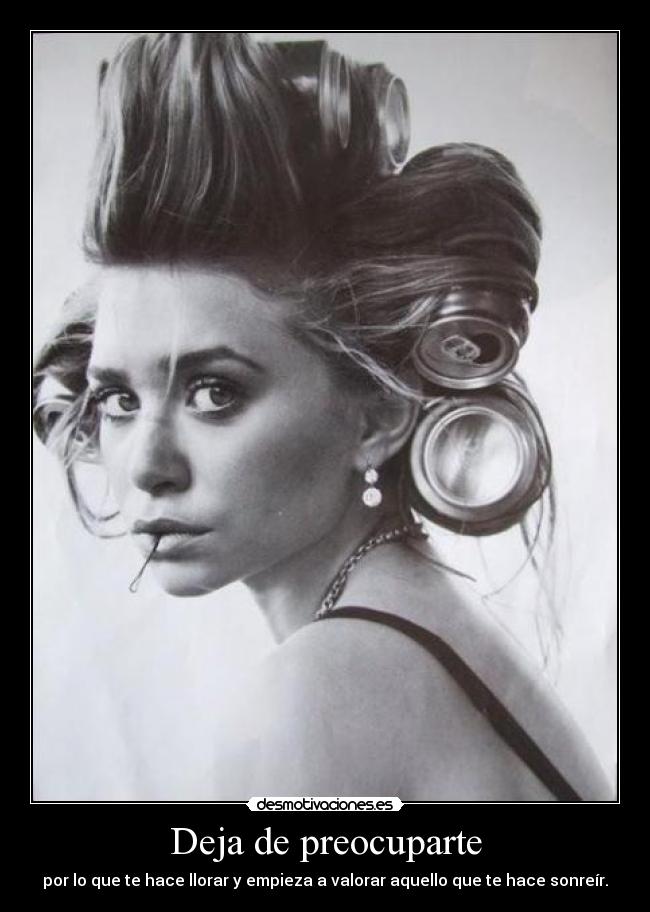 Deja de preocuparte - por lo que te hace llorar y empieza a valorar aquello que te hace sonreír.