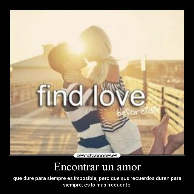 Encontrar un amor - que dure para siempre es imposible, pero que sus recuerdos duren para
siempre, es lo mas frecuente.