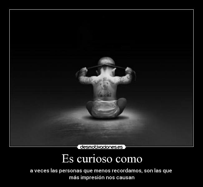 Es curioso como - a veces las personas que menos recordamos, son las que 
más impresión nos causan