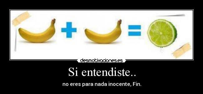 Si entendiste.. - no eres para nada inocente, Fin.