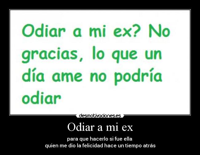 Odiar a mi ex - para que hacerlo si fue ella 
quien me dio la felicidad hace un tiempo atrás