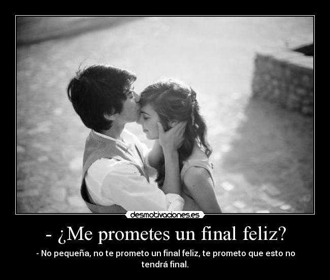 - ¿Me prometes un final feliz? - - No pequeña, no te prometo un final feliz, te prometo que esto no tendrá final.