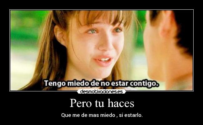 Pero tu haces - Que me de mas miedo , si estarlo.