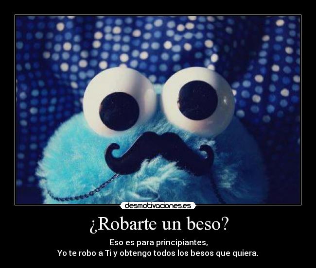 ¿Robarte un beso? - Eso es para principiantes,
Yo te robo a Ti y obtengo todos los besos que quiera.