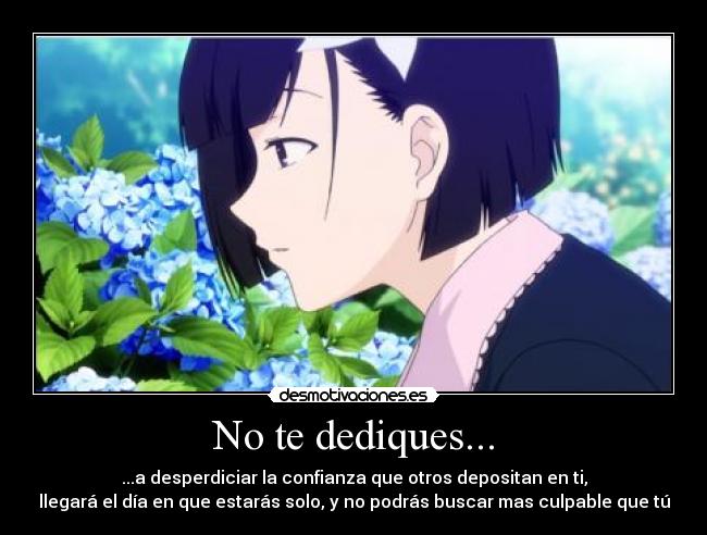 No te dediques... - ...a desperdiciar la confianza que otros depositan en ti,
llegará el día en que estarás solo, y no podrás buscar mas culpable que tú