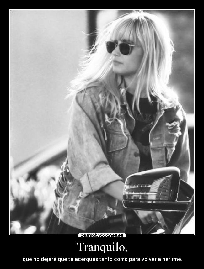 Tranquilo, - que no dejaré que te acerques tanto como para volver a herirme.