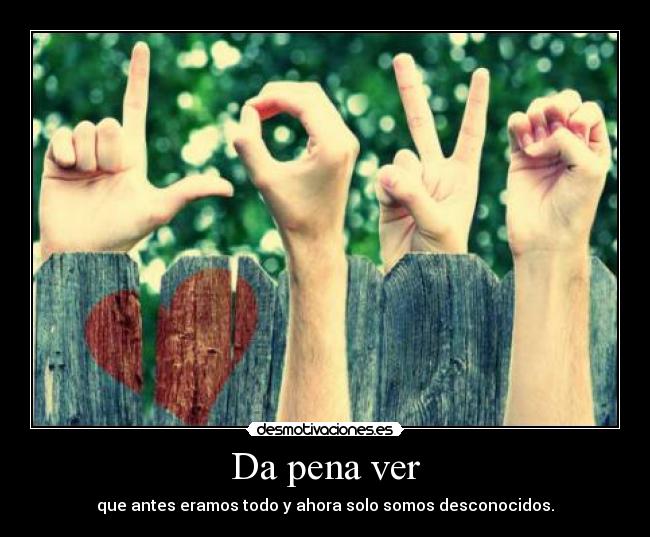 Da pena ver - que antes eramos todo y ahora solo somos desconocidos.