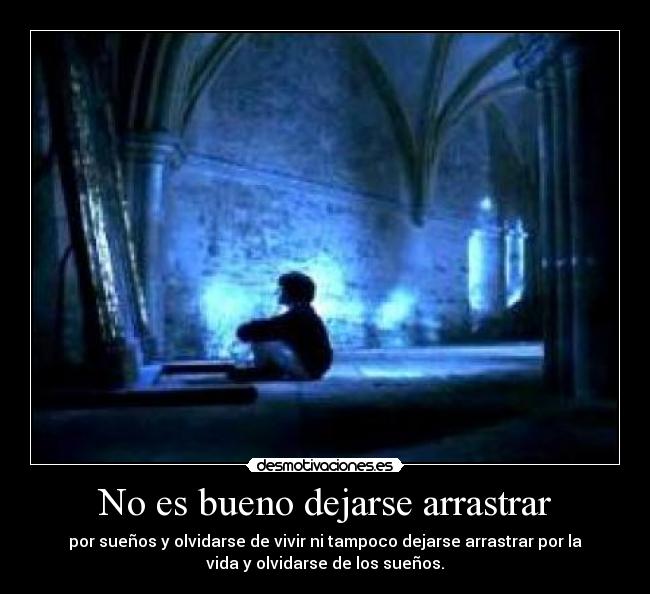 No es bueno dejarse arrastrar - por sueños y olvidarse de vivir ni tampoco dejarse arrastrar por la
vida y olvidarse de los sueños.
