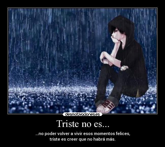 Triste no es... - ...no poder volver a vivir esos momentos felices,
triste es creer que no habrá más.