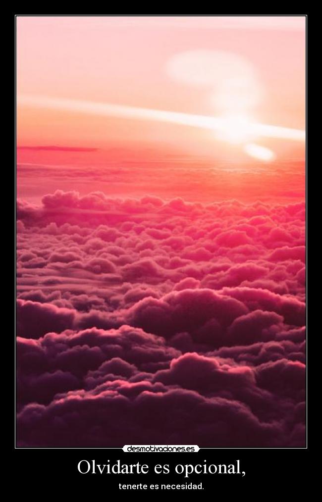 Olvidarte es opcional, - tenerte es necesidad.