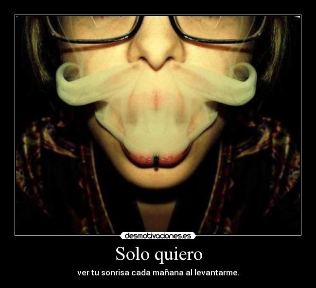 Solo quiero - ver tu sonrisa cada mañana al levantarme.