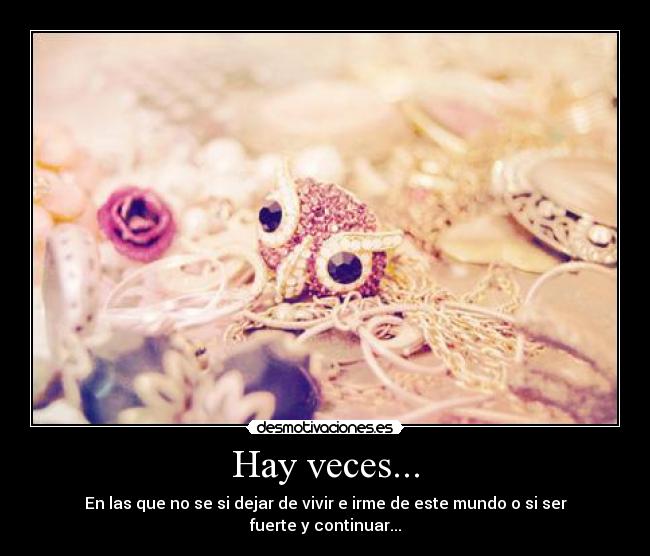 Hay veces... - En las que no se si dejar de vivir e irme de este mundo o si ser fuerte y continuar...