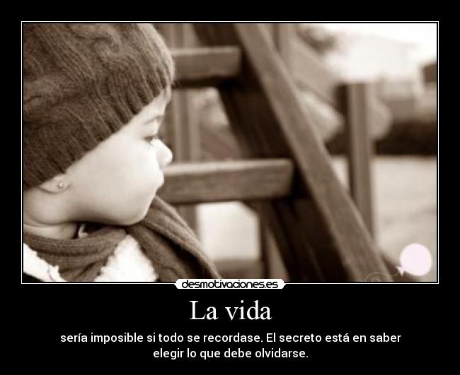 La vida - sería imposible si todo se recordase. El secreto está en saber
elegir lo que debe olvidarse.