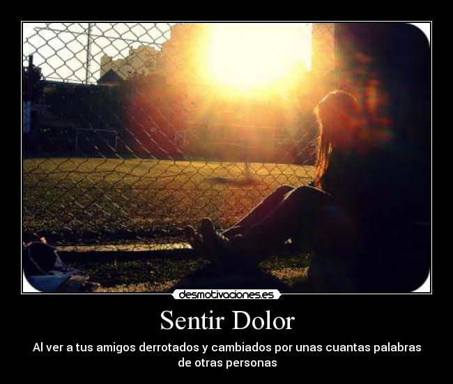 Sentir Dolor - Al ver a tus amigos derrotados y cambiados por unas cuantas palabras
de otras personas
