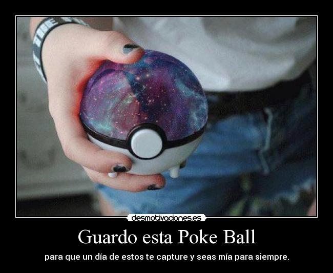 Guardo esta Poke Ball - para que un día de estos te capture y seas mía para siempre.