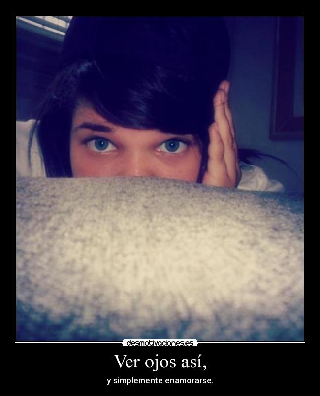 Ver ojos así, - y simplemente enamorarse.