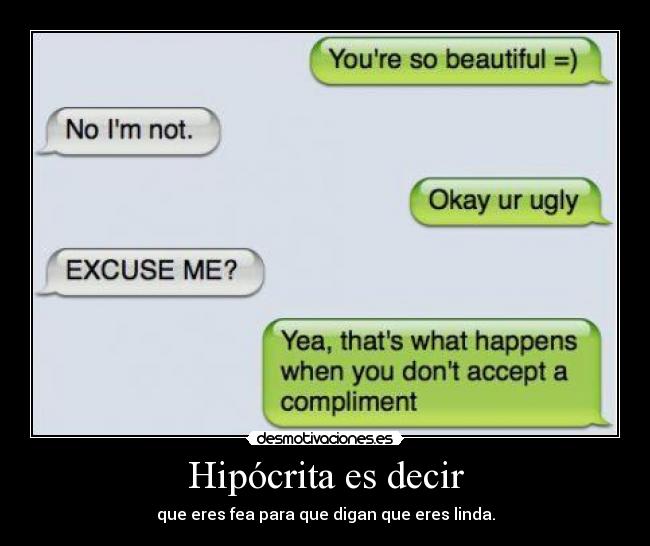 Hipócrita es decir - que eres fea para que digan que eres linda.