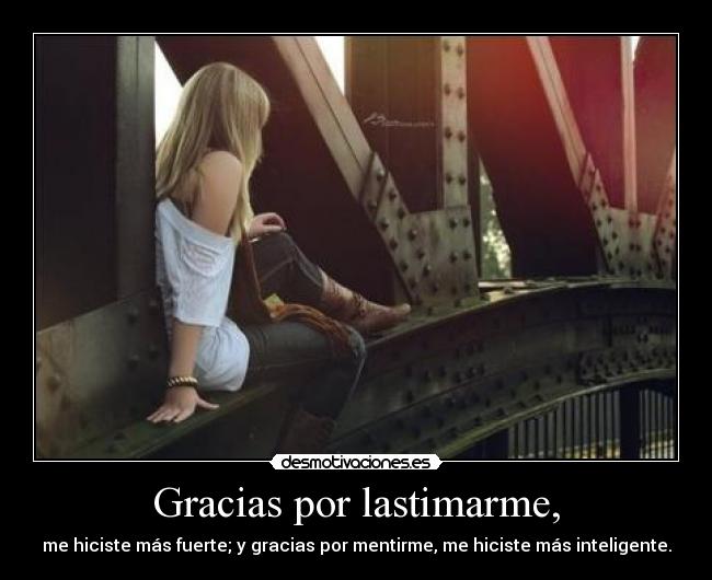 Gracias por lastimarme, - me hiciste más fuerte; y gracias por mentirme, me hiciste más inteligente.